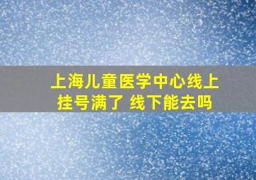 上海儿童医学中心线上挂号满了 线下能去吗